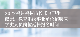 2022福建福州市长乐区卫生健康、教育系统事业单位招聘医学类人员岗位延长报名时间