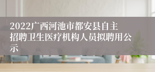 2022广西河池市都安县自主招聘卫生医疗机构人员拟聘用公示