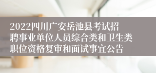 2022四川广安岳池县考试招聘事业单位人员综合类和卫生类职位资格复审和面试事宜公告