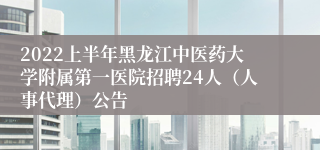 2022上半年黑龙江中医药大学附属第一医院招聘24人（人事代理）公告