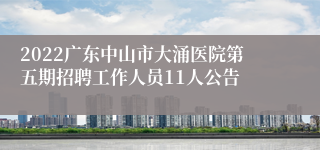 2022广东中山市大涌医院第五期招聘工作人员11人公告