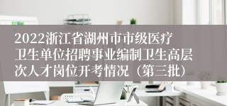 2022浙江省湖州市市级医疗卫生单位招聘事业编制卫生高层次人才岗位开考情况（第三批）