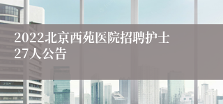 2022北京西苑医院招聘护士27人公告