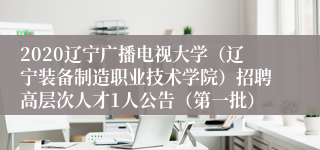 2020辽宁广播电视大学（辽宁装备制造职业技术学院）招聘高层次人才1人公告（第一批）