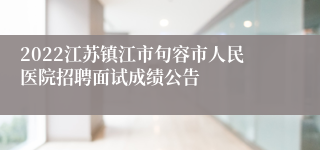 2022江苏镇江市句容市人民医院招聘面试成绩公告