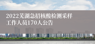 2022芜湖急招核酸检测采样工作人员170人公告