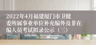 2022年4月福建厦门市卫健委所属事业单位补充编外及非在编人员考试拟录公示（三）