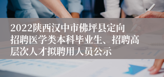 2022陕西汉中市佛坪县定向招聘医学类本科毕业生、招聘高层次人才拟聘用人员公示