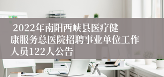  2022年南阳西峡县医疗健康服务总医院招聘事业单位工作人员122人公告