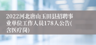 2022河北唐山玉田县招聘事业单位工作人员178人公告(含医疗岗)