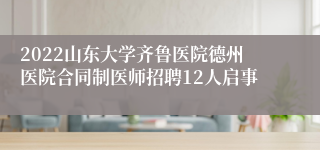 2022山东大学齐鲁医院德州医院合同制医师招聘12人启事