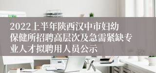 2022上半年陕西汉中市妇幼保健所招聘高层次及急需紧缺专业人才拟聘用人员公示