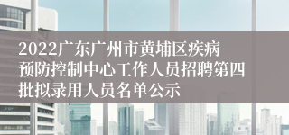 2022广东广州市黄埔区疾病预防控制中心工作人员招聘第四批拟录用人员名单公示