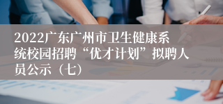 2022广东广州市卫生健康系统校园招聘“优才计划”拟聘人员公示（七）