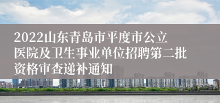 2022山东青岛市平度市公立医院及卫生事业单位招聘第二批资格审查递补通知