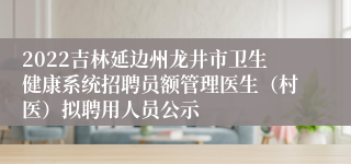 2022吉林延边州龙井市卫生健康系统招聘员额管理医生（村医）拟聘用人员公示