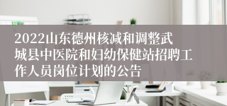 2022山东德州核减和调整武城县中医院和妇幼保健站招聘工作人员岗位计划的公告