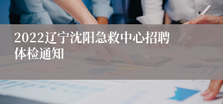 2022辽宁沈阳急救中心招聘体检通知