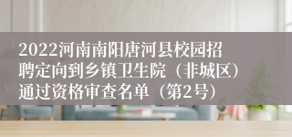 2022河南南阳唐河县校园招聘定向到乡镇卫生院（非城区）通过资格审查名单（第2号）