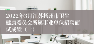 2022年3月江苏扬州市卫生健康委员会所属事业单位招聘面试成绩（一）