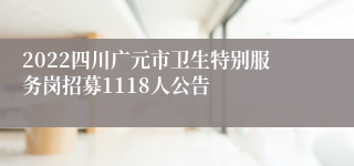 2022四川广元市卫生特别服务岗招募1118人公告