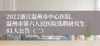 2022浙江温州市中心医院、温州市第六人民医院选聘研究生81人公告（二）