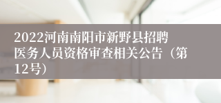 2022河南南阳市新野县招聘医务人员资格审查相关公告（第12号）