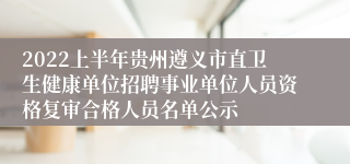 2022上半年贵州遵义市直卫生健康单位招聘事业单位人员资格复审合格人员名单公示