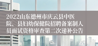 2022山东德州市庆云县中医院、县妇幼保健院招聘备案制人员面试资格审查第二次递补公告