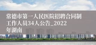 常德市第一人民医院招聘合同制工作人员34人公告_2022年湖南