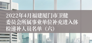 2022年4月福建厦门市卫健委员会所属事业单位补充进入体检递补人员名单（六）