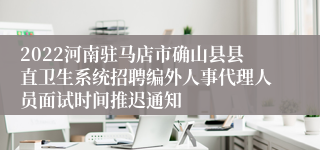 2022河南驻马店市确山县县直卫生系统招聘编外人事代理人员面试时间推迟通知