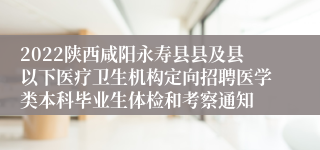 2022陕西咸阳永寿县县及县以下医疗卫生机构定向招聘医学类本科毕业生体检和考察通知