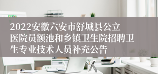 2022安徽六安市舒城县公立医院员额池和乡镇卫生院招聘卫生专业技术人员补充公告