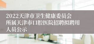 2022天津市卫生健康委员会所属天津市口腔医院招聘拟聘用人员公示