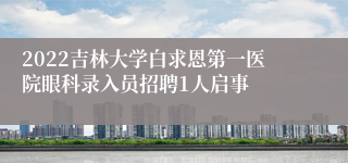2022吉林大学白求恩第一医院眼科录入员招聘1人启事