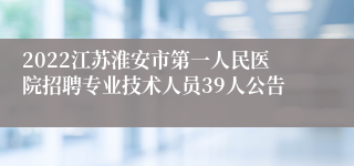 2022江苏淮安市第一人民医院招聘专业技术人员39人公告
