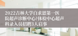 2022吉林大学白求恩第一医院超声诊断中心?体检中心超声科录入员招聘3人启事