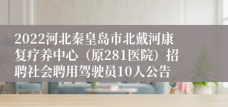 2022河北秦皇岛市北戴河康复疗养中心（原281医院）招聘社会聘用驾驶员10人公告