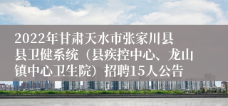 2022年甘肃天水市张家川县县卫健系统（县疾控中心、龙山镇中心卫生院）招聘15人公告