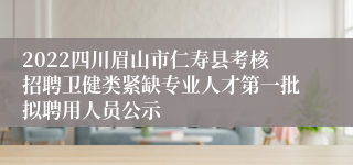 2022四川眉山市仁寿县考核招聘卫健类紧缺专业人才第一批拟聘用人员公示