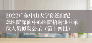 2022广东中山大学孙逸仙纪念医院深汕中心医院招聘事业单位人员拟聘公示（第十四批）
