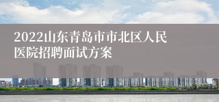2022山东青岛市市北区人民医院招聘面试方案