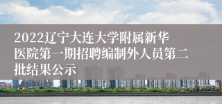 2022辽宁大连大学附属新华医院第一期招聘编制外人员第二批结果公示