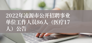 2022年凌源市公开招聘事业单位工作人员86人（医疗17人）公告