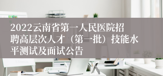 2022云南省第一人民医院招聘高层次人才（第一批）技能水平测试及面试公告