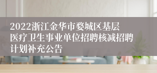 2022浙江金华市婺城区基层医疗卫生事业单位招聘核减招聘计划补充公告