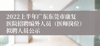 2022上半年广东东莞市康复医院招聘编外人员（医师岗位）拟聘人员公示