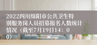 2022四川绵阳市公共卫生特别服务岗人员招募报名人数统计情况（截至7月19日14：00）