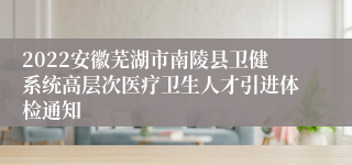 2022安徽芜湖市南陵县卫健系统高层次医疗卫生人才引进体检通知